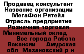 Продавец-консультант › Название организации ­ МегаФон Ритейл › Отрасль предприятия ­ Розничная торговля › Минимальный оклад ­ 25 000 - Все города Работа » Вакансии   . Амурская обл.,Мазановский р-н